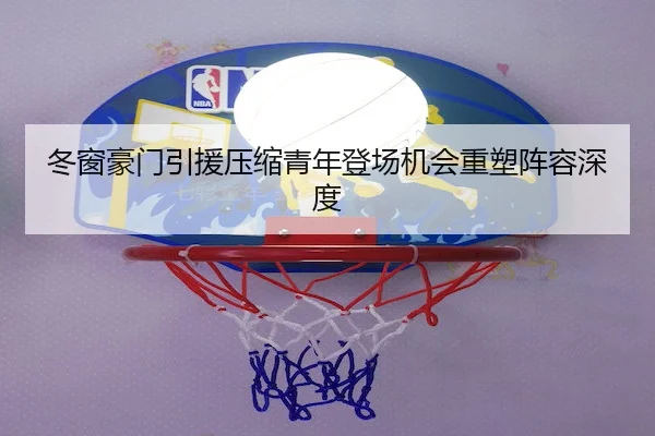 冬窗豪门引援压缩青年登场机会重塑阵容深度